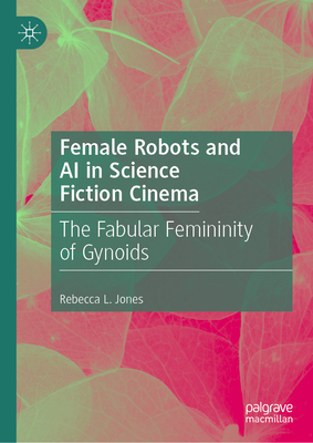 Female Robots and AI in Science Fiction Cinema: The Fabular Femininity of Gynoids - Rebecca L. Jones