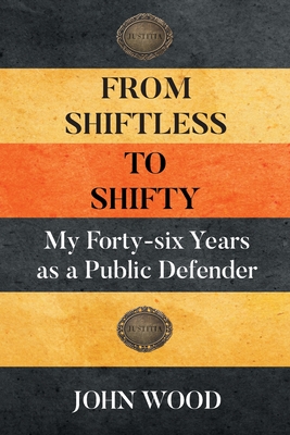 From Shiftless to Shifty: My Forty-six Years as a Public Defender - John Wood