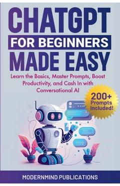 Poza produsului ChatGPT for Beginners Made Easy: Learn the Basics, Master Prompts, Boost Productivity, and Cash In with Conversational AI - Modernmind Publications