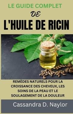 Poza produsului Le Guide Complet de l'Huile de Ricin: Remèdes Naturels Pour La Croissance Des Cheveux, Les Soins de la Peau Et Le Soulagement de la Douleur - Cassandra D. Naylor
