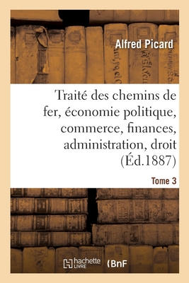 Traité Des Chemins de Fer. Economie Politique, Commerce, Finances: Administration, Droit, Études Comparées Sur Les Chemins de Fer Étrangers - Alfred Picard