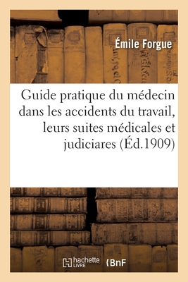 Guide Pratique Du Médecin Dans Les Accidents Du Travail, Leurs Suites Médicales Et Judiciares: 2e Édition - Émile Forgue