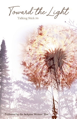 The Talking Stick Volume: 34: Toward the Light - Jackpine Writers' Bloc