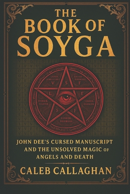 The Book of Soyga: John Dee's Cursed Manuscript and the Unsolved Magic of Angels and Death - Caleb Callaghan