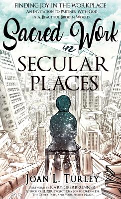 Sacred Work in Secular Places: Finding Joy in The Workplace: An Invitation To Partner With God in A Beautiful Broken World - Joan L. Turley