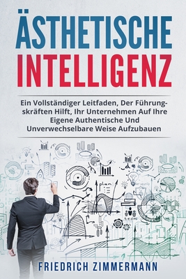 Ästhetische Intelligenz: Ein Vollständiger Leitfaden, Der Führungskräften Hilft, Ihr Unternehmen Auf Ihre Eigene Authentische Und Unverwechselb - Friedrich Zimmermann