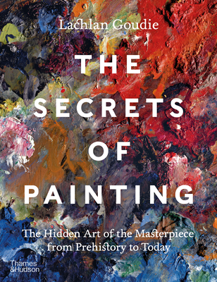 Coperta cărții 'The Secrets of Painting: How the Evolution of Materials and Techniques Shaped the Story of Art - Lachlan Goudie'