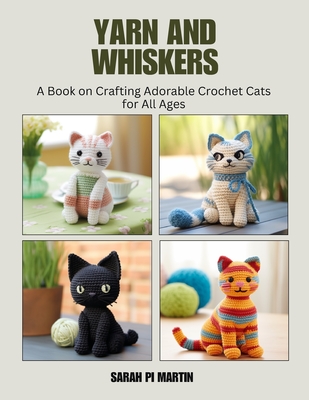 Yarn and Whiskers: A Book on Crafting Adorable Crochet Cats for All Ages - Sarah Pi Martin