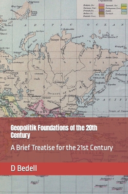 Geopolitik Foundations of the 20th Century: A Brief Treatise for the 21st Century - D. Bedell