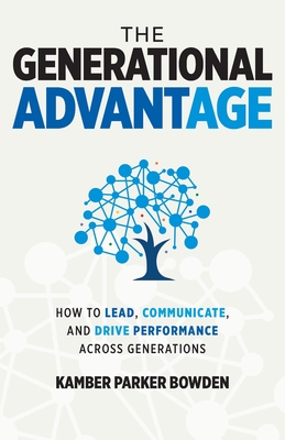 The Generational Advantage: How To Lead, Communicate, and Drive Performance Across Generations - Kamber Parker Bowden