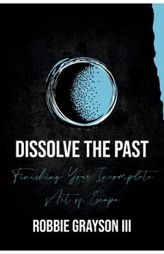 Poza produsului Dissolve the Past: Finishing Your Incomplete Act of Escape - Robbie Grayson