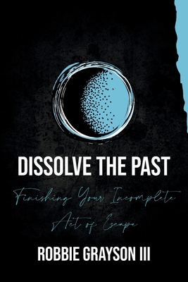 Dissolve the Past: Finishing Your Incomplete Act of Escape - Robbie Grayson