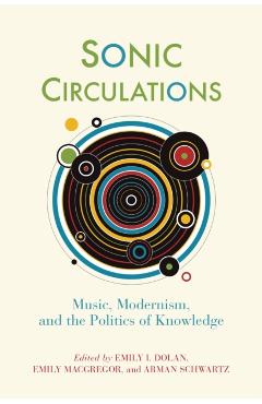 Sonic Circulations: Music, Modernism, and the Politics of Knowledge - Emily I. Dolan