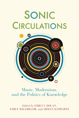 Sonic Circulations: Music, Modernism, and the Politics of Knowledge - Emily I. Dolan