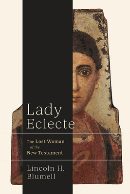 Lady Eclecte: The Lost Woman of the New Testament - Lincoln H. Blumell
