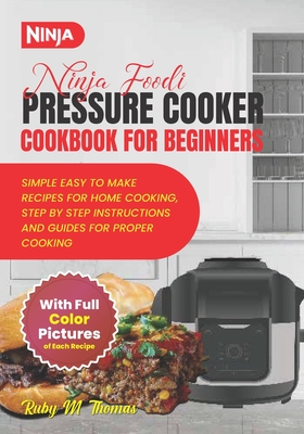 Ninja Foodi Pressure Cooker Cookbook For Beginners: A Ultimate Guide To Effortless Quick And Easy Beginner Friendly Healthy, Fast And Flavorful Delici - Ruby M. Thomas