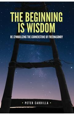 Coperta cărții 'The Beginning is Wisdom: Re-symbolizing the Cornerstone of Freemasonry - Peter Cardilla'