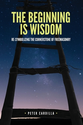 The Beginning is Wisdom: Re-symbolizing the Cornerstone of Freemasonry - Peter Cardilla