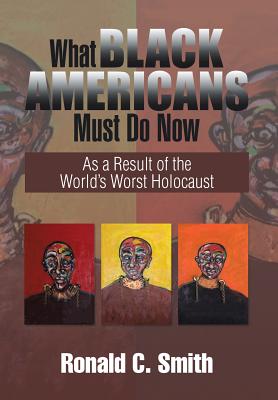 What Black Americans Must Do Now: As a Result of the World's Worst Holocaust - Ronald C. Smith
