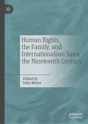 Human Rights, the Family, and Internationalism Since the Nineteenth Century - Julia Moses