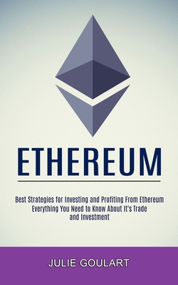 Ethereum: Everything You Need to Know About It's Trade and Investment (Best Strategies for Investing and Profiting From Ethereum - Julie Goulart