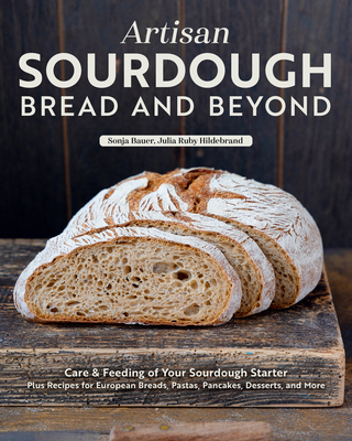 Artisan Sourdough: Bread and Beyond: Care & Feeding of Your Sourdough Starter Plus Recipes for European Breads, Pastas, Pancakes, Desserts, and More - Sonja Bauer
