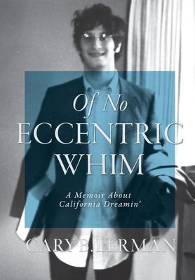 Of No Eccentric Whim: A Memoir About California Dreamin' - Cary B. Lerman