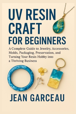 UV Resin Craft for Beginners: A Complete Guide to Jewelry, Accessories, Molds, Packaging, Preservation, and Turning Your Resin Hobby into a Thriving B - Jean Garceau