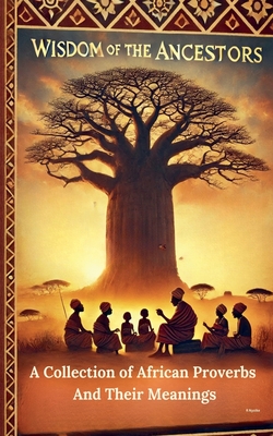 Wisdom Of The Ancestors: A Collection of African Proverbs And Their Meanings - Roseanne Nyoike