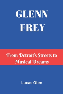 Glenn Frey: From Detroit's Streets to Musical Dreams - Lucas Olen