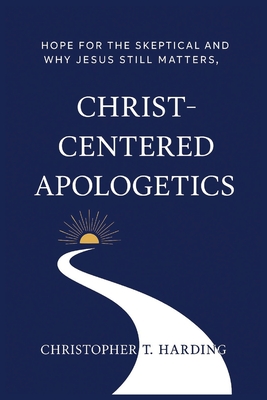 Christ-Centered Apologetics: Hope for the skeptical and why Jesus still matters - Christopher T. Harding