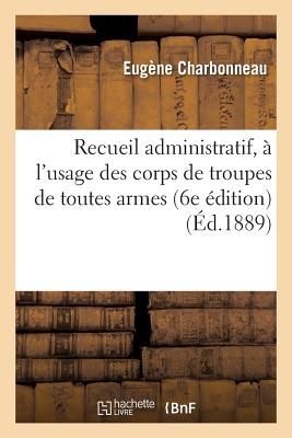 Recueil Administratif, À l'Usage Des Corps de Troupes de Toutes Armes Ou Code Manuel: (6e Édition Revue, Corrigée, Augmentée...) - Eugène Charbonneau