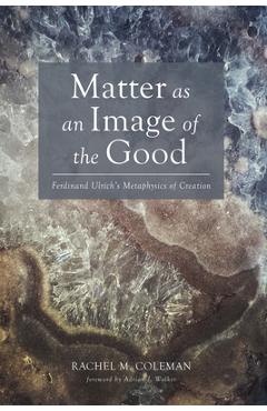 Coperta cărții 'Matter as an Image of the Good: Ferdinand Ulrich's Metaphysics of Creation - Rachel M. Coleman'