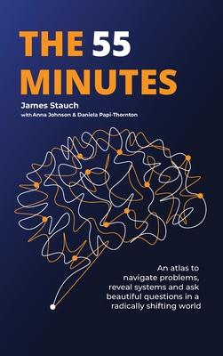 The 55 Minutes: An atlas to navigate problems, reveal systems, and ask beautiful questions in a radically shifting world - James Stauch