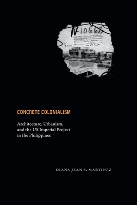 Concrete Colonialism: Architecture, Urbanism, and the Us Imperial Project in the Philippines - Diana Jean S. Martinez