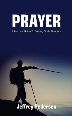 Prayer: A Practical Guide to Getting God's Direction - Jeffrey P. Pedersen