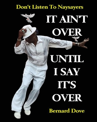 It Ain't Over Until I Say It's Over: Don't Listen to Naysayers - Bernard Dove