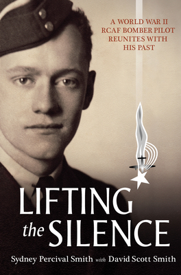 Lifting the Silence: A World War II Rcaf Bomber Pilot Reunites with His Past - David Scott Smith
