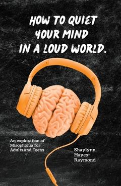 Coperta cărții 'How to Quiet Your Mind in A Loud World: An Exploration of Misophonia for Adults and Teens - Shaylynn Hayes-raymond'