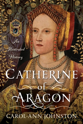 Catherine of Aragon: An Illustrated History - Carol-ann Johnston