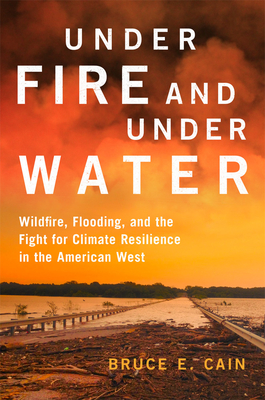 Under Fire and Under Water: Wildfire, Flooding, and the Fight for Climate Resilience in the American West - Bruce E. Cain