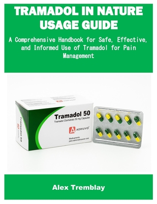 Tramadol in Nature Usage Guide: A Comprehensive Handbook for Safe, Effective, and Informed Use of Tramadol for Pain Management - Alex Tremblay