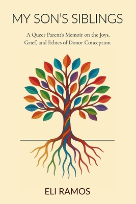 My Son's Siblings: A Queer Parent's Memoir on the Joys, Grief, and Ethics of Donor Conception: A Queer Parent's Memoir on the Joys, Grief, and Ethics - Eli Ramos