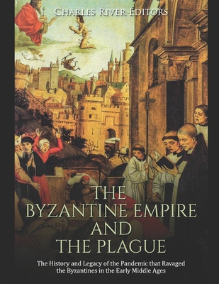 The Byzantine Empire and the Plague: The History and Legacy of the Pandemic that Ravaged the Byzantines in the Early Middle Ages - 
