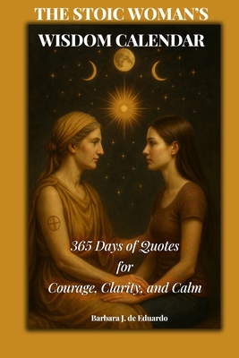The Stoic Woman's Wisdom Calendar: 365 Days of Quotes for Courage, Clarity, and Calm - Barbara J. De Eduardo