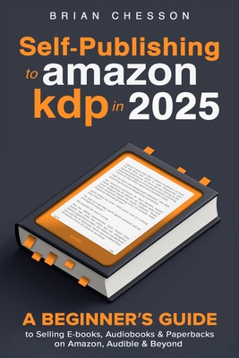 Self-Publishing To Amazon KDP In 2025 - A Beginner's Guide To Selling E-books, Audiobooks & Paperbacks On Amazon, Audible & Beyond - Brian Chesson