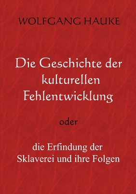 Die Geschichte der kulturellen Fehlentwicklung: oder die Erfindung der Sklaverei und ihre Folgen - Wolfgang Hauke