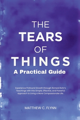 The Tears of Things - A Practical Guide: Experience Profound Growth through Richard Rohr's Teachings with this Simple, Effective, and Powerful Approac - Matthew C. Flynn
