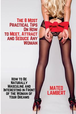 The 8 Most Practical Tips on How to Meet, Attract and Seduce Any Woman: How to Be Naturally Masculine and Interesting in Front of the Woman of Your Dr - Mateo Lambert