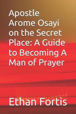 Apostle Arome Osayi on the Secret Place: A Guide to Becoming A Man of Prayer - Ethan Fortis